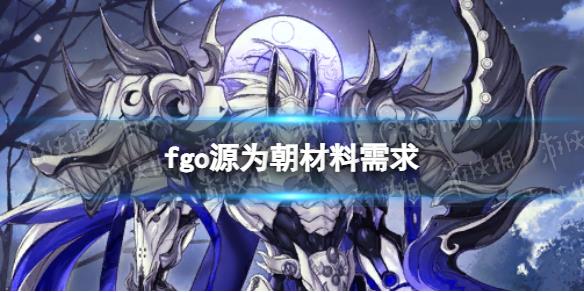 原创            《FGO》源为朝材料需求 源为朝灵基再临技能升级消耗材料