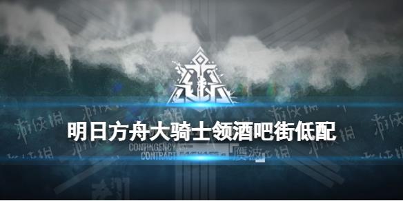 《明日方舟》大骑士领酒吧街低配11月23日 赝波行动酒吧街玛恩纳单核