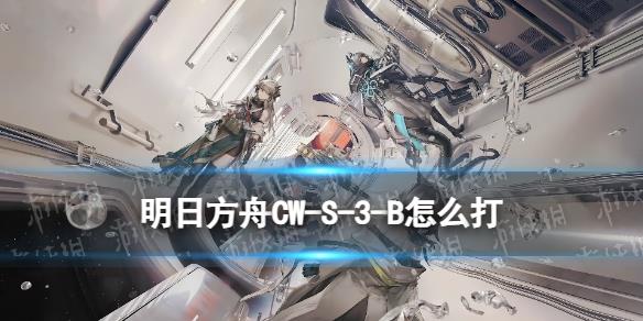 《明日方舟》CW-S-3-B攻略 孤星CWS3B拉力赛β摆完挂机攻略